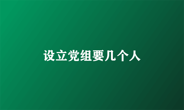 设立党组要几个人
