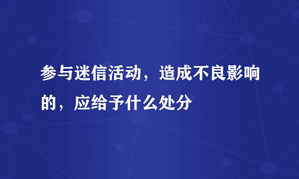 参与迷信活动，造成不良影响的，应给予什么处分