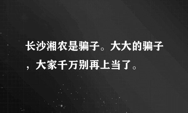 长沙湘农是骗子。大大的骗子，大家千万别再上当了。