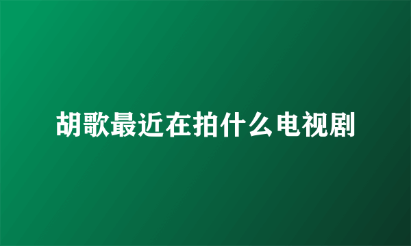 胡歌最近在拍什么电视剧