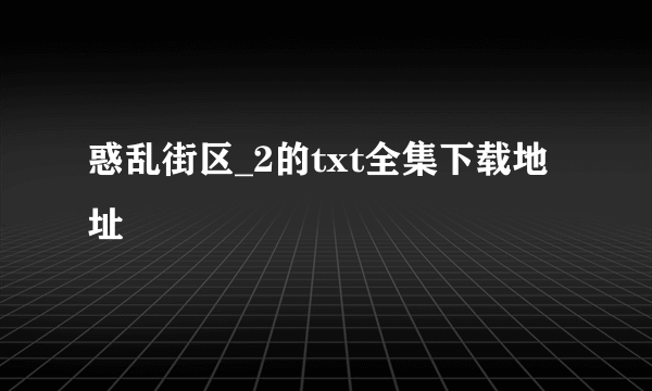 惑乱街区_2的txt全集下载地址