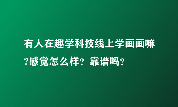 有人在趣学科技线上学画画嘛?感觉怎么样？靠谱吗？