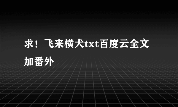 求！飞来横犬txt百度云全文加番外