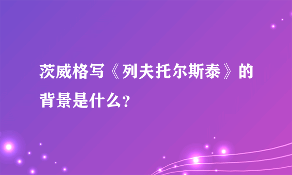 茨威格写《列夫托尔斯泰》的背景是什么？