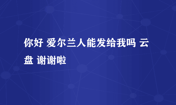 你好 爱尔兰人能发给我吗 云盘 谢谢啦