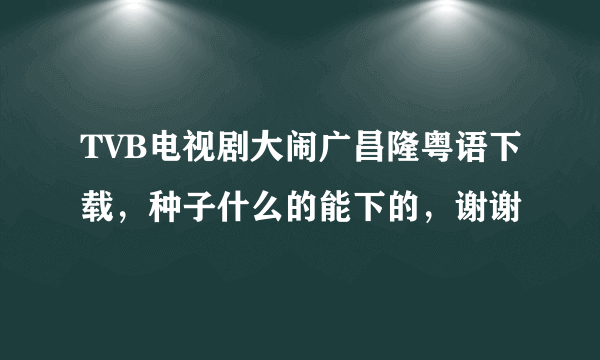 TVB电视剧大闹广昌隆粤语下载，种子什么的能下的，谢谢