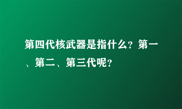 第四代核武器是指什么？第一、第二、第三代呢？