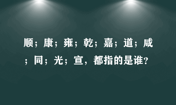 顺；康；雍；乾；嘉；道；咸；同；光；宣，都指的是谁？