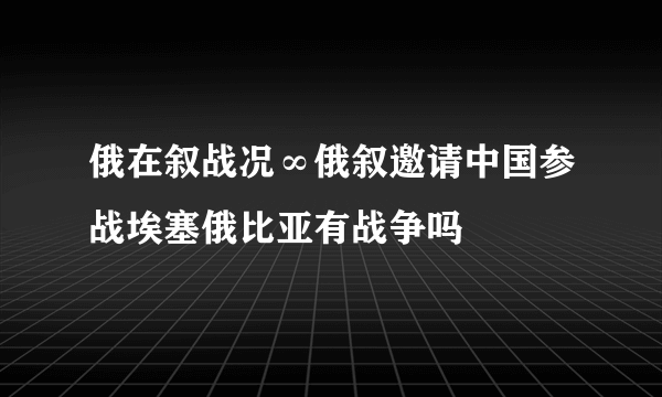 俄在叙战况∞俄叙邀请中国参战埃塞俄比亚有战争吗