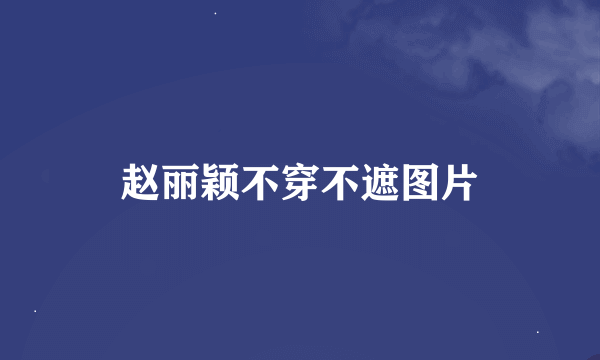 赵丽颖不穿不遮图片