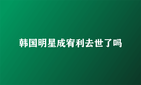 韩国明星成宥利去世了吗