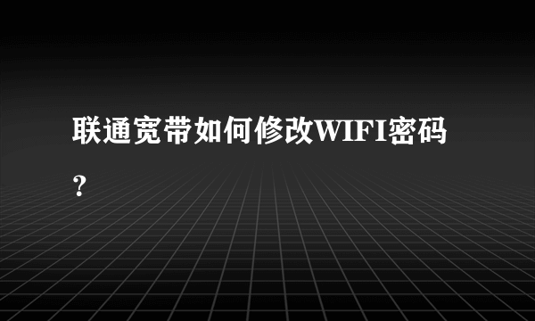 联通宽带如何修改WIFI密码？
