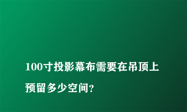 
100寸投影幕布需要在吊顶上预留多少空间？
