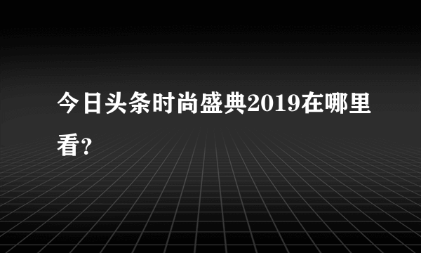 今日头条时尚盛典2019在哪里看？