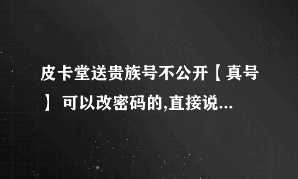 皮卡堂送贵族号不公开【真号】 可以改密码的,直接说账号和密码