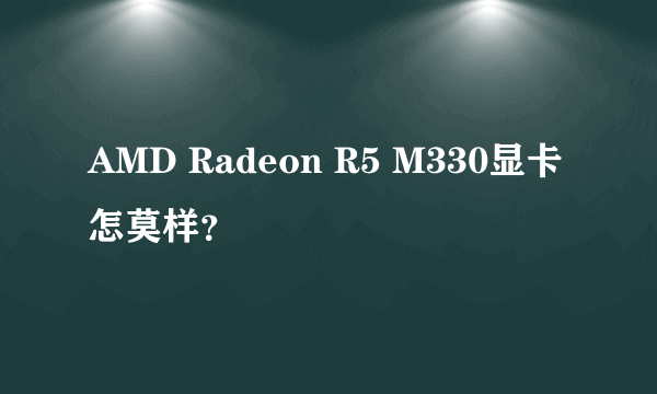AMD Radeon R5 M330显卡怎莫样？