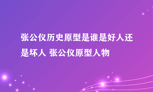 张公仪历史原型是谁是好人还是坏人 张公仪原型人物