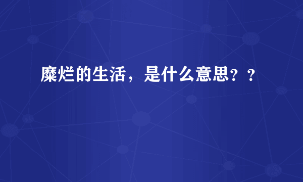 糜烂的生活，是什么意思？？