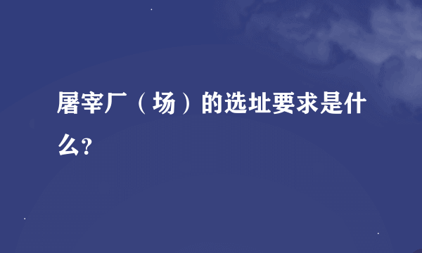 屠宰厂（场）的选址要求是什么？