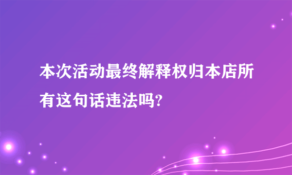 本次活动最终解释权归本店所有这句话违法吗?