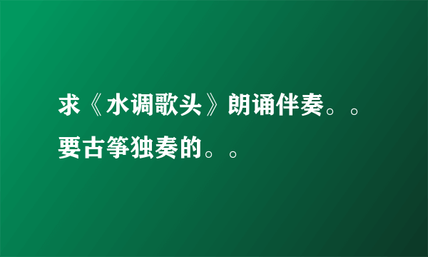 求《水调歌头》朗诵伴奏。。要古筝独奏的。。