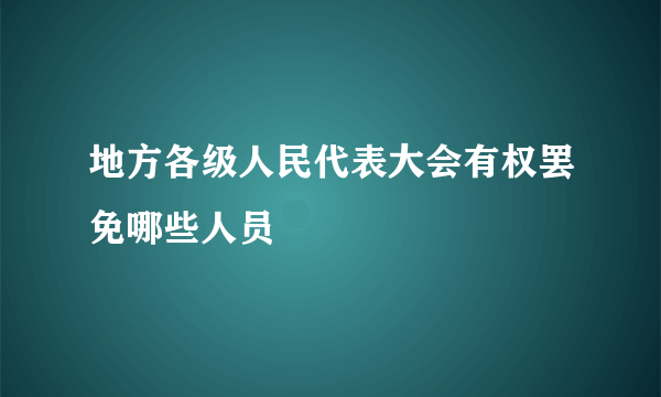 地方各级人民代表大会有权罢免哪些人员