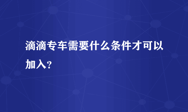 滴滴专车需要什么条件才可以加入？