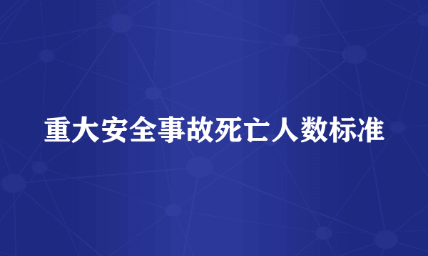重大安全事故死亡人数标准