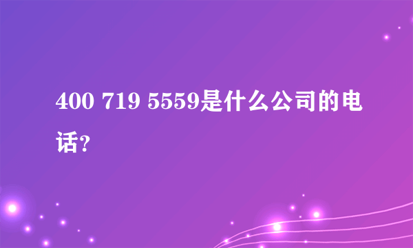 400 719 5559是什么公司的电话？