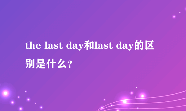 the last day和last day的区别是什么？