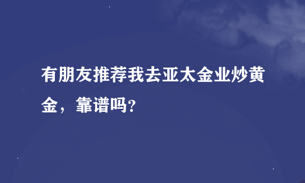 有朋友推荐我去亚太金业炒黄金，靠谱吗？