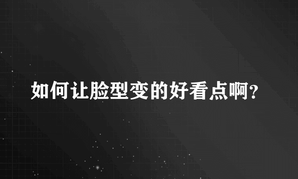 如何让脸型变的好看点啊？