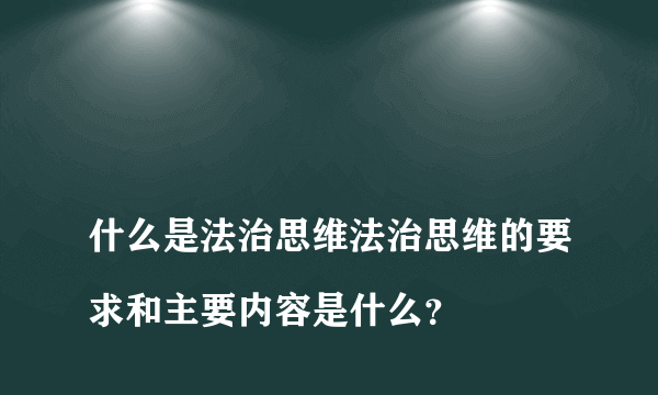 
什么是法治思维法治思维的要求和主要内容是什么？
