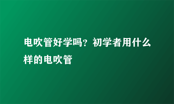 电吹管好学吗？初学者用什么样的电吹管