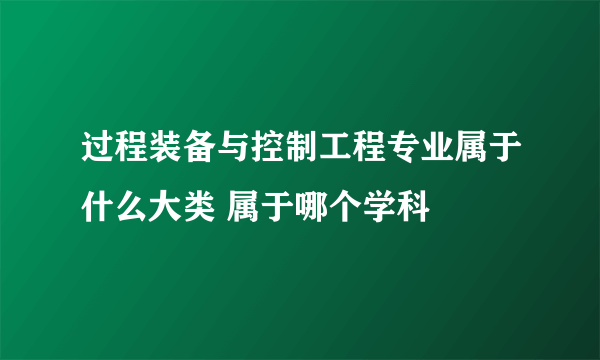 过程装备与控制工程专业属于什么大类 属于哪个学科