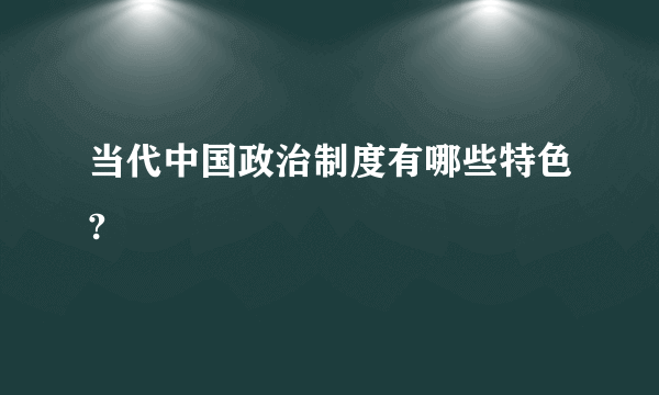 当代中国政治制度有哪些特色?