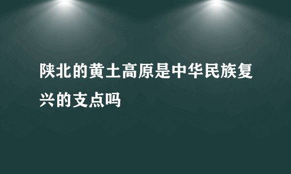 陕北的黄土高原是中华民族复兴的支点吗