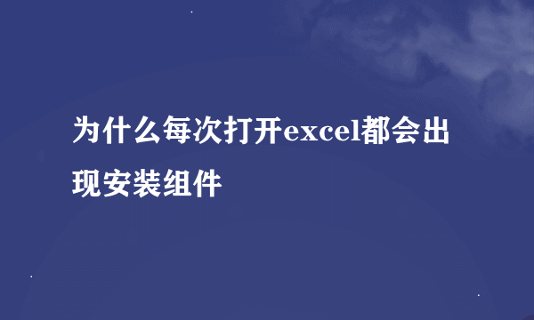 为什么每次打开excel都会出现安装组件