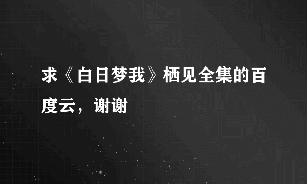 求《白日梦我》栖见全集的百度云，谢谢
