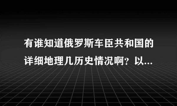 有谁知道俄罗斯车臣共和国的详细地理几历史情况啊？以及它的地图资料有吗？我好想了解这个地区．