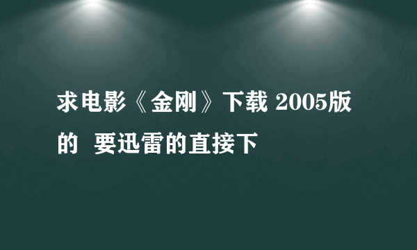 求电影《金刚》下载 2005版的  要迅雷的直接下