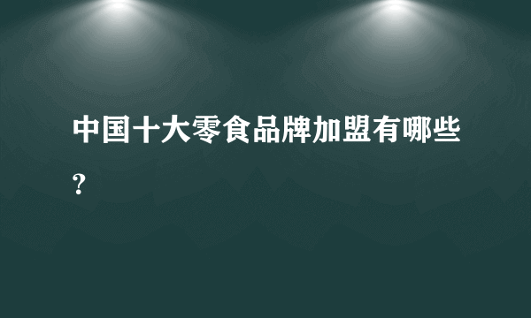 中国十大零食品牌加盟有哪些？