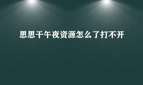 思思干午夜资源怎么了打不开