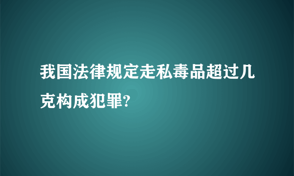 我国法律规定走私毒品超过几克构成犯罪?