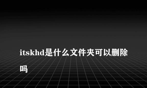 
itskhd是什么文件夹可以删除吗
