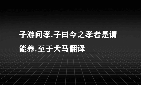 子游问孝.子曰今之孝者是谓能养.至于犬马翻译