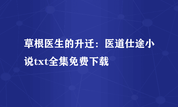 草根医生的升迁：医道仕途小说txt全集免费下载