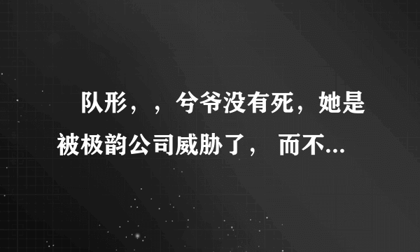 ?队形，，兮爷没有死，她是被极韵公司威胁了， 而不是自杀了，目的
