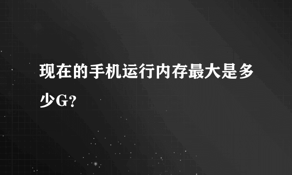 现在的手机运行内存最大是多少G？