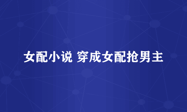 女配小说 穿成女配抢男主